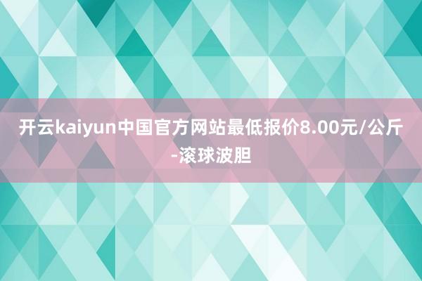 开云kaiyun中国官方网站最低报价8.00元/公斤-滚球波胆