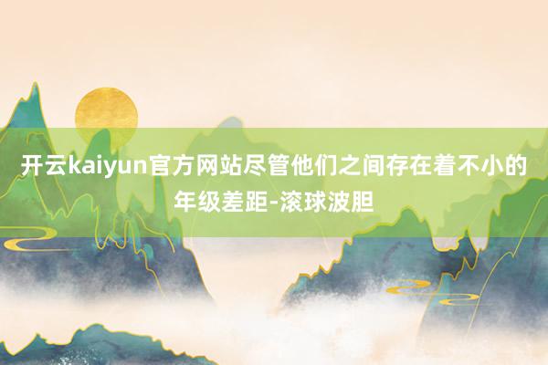 开云kaiyun官方网站尽管他们之间存在着不小的年级差距-滚球波胆